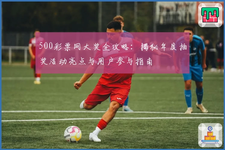 500彩票网大奖全攻略：揭秘年度抽奖活动亮点与用户参与指南