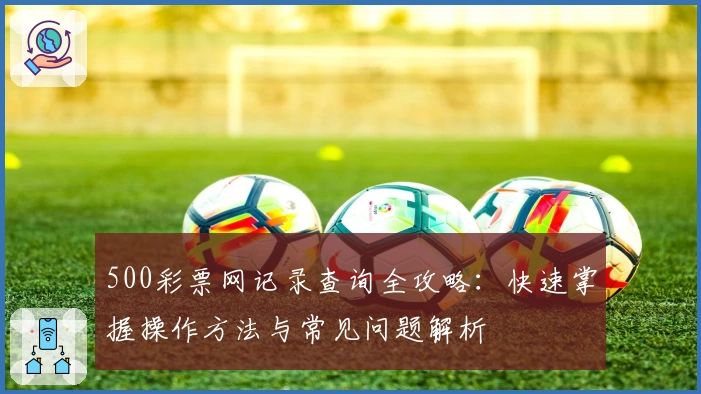 500彩票网记录查询全攻略：快速掌握操作方法与常见问题解析