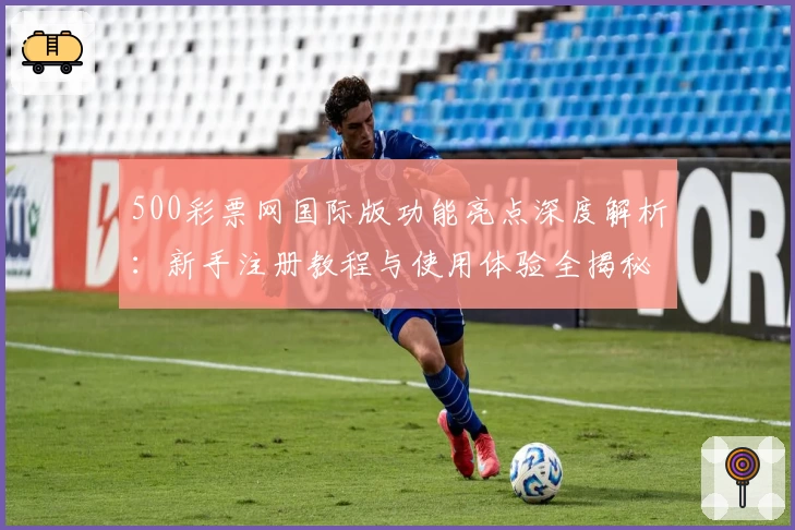 500彩票网国际版功能亮点深度解析：新手注册教程与使用体验全揭秘