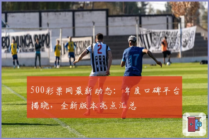 500彩票网最新动态：年度口碑平台揭晓，全新版本亮点汇总