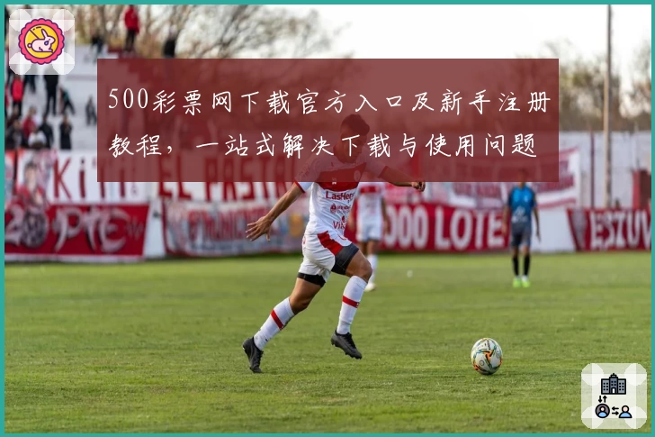 500彩票网下载官方入口及新手注册教程，一站式解决下载与使用问题