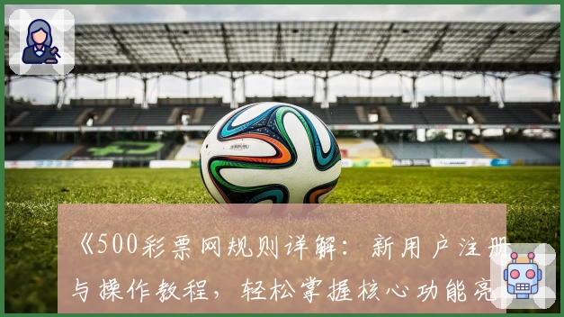 《500彩票网规则详解：新用户注册与操作教程，轻松掌握核心功能亮点》