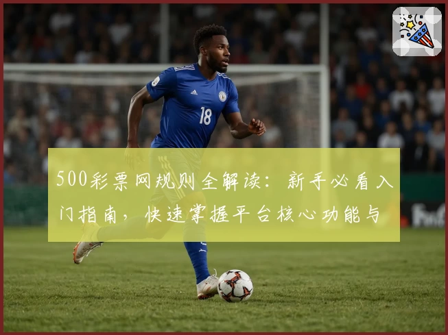 500彩票网规则全解读：新手必看入门指南，快速掌握平台核心功能与使用技巧