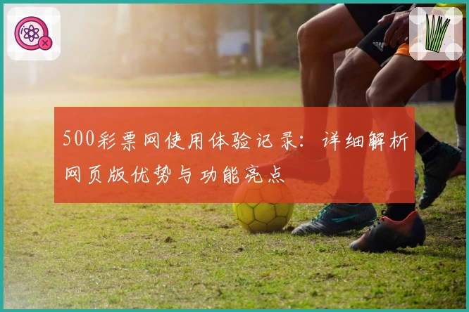 500彩票网使用体验记录：详细解析网页版优势与功能亮点