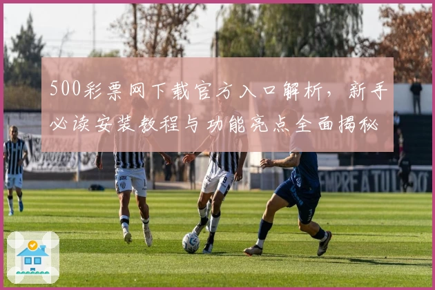500彩票网下载官方入口解析，新手必读安装教程与功能亮点全面揭秘