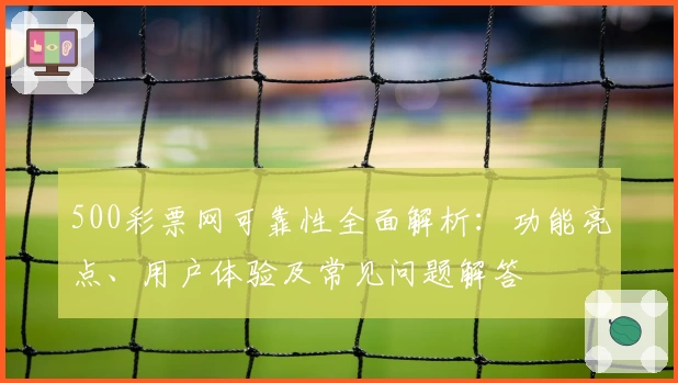 500彩票网可靠性全面解析：功能亮点、用户体验及常见问题解答