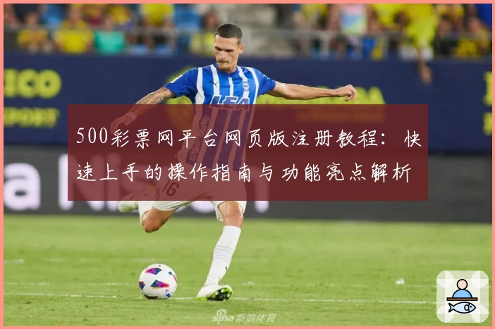 500彩票网平台网页版注册教程：快速上手的操作指南与功能亮点解析