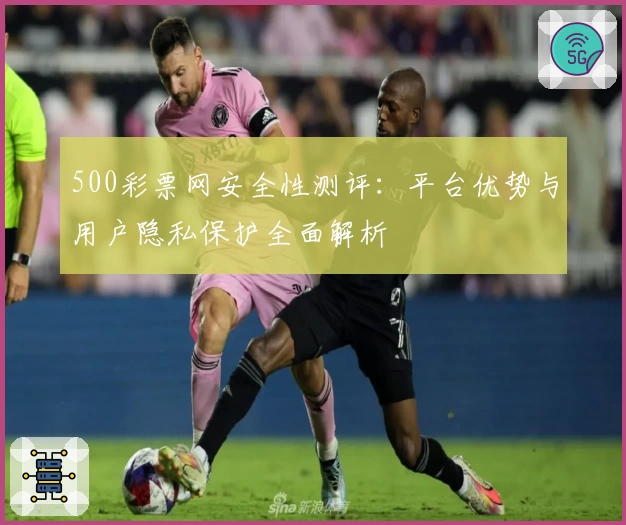 500彩票网安全性测评：平台优势与用户隐私保护全面解析