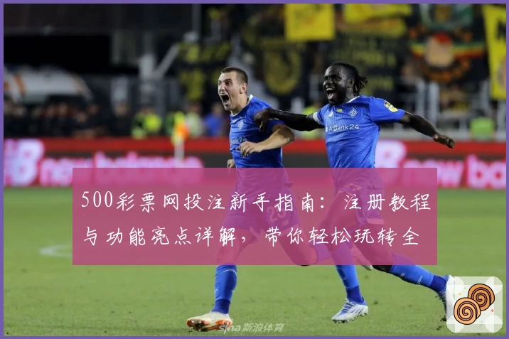 500彩票网投注新手指南：注册教程与功能亮点详解，带你轻松玩转全新体验