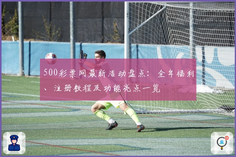 500彩票网最新活动盘点：全年福利、注册教程及功能亮点一览