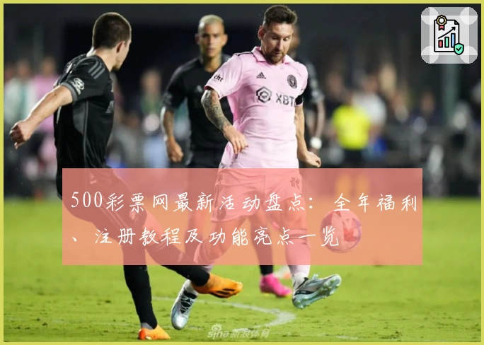 500彩票网最新活动盘点：全年福利、注册教程及功能亮点一览