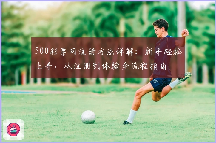 500彩票网注册方法详解：新手轻松上手，从注册到体验全流程指南