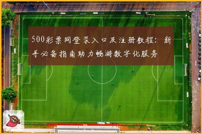 500彩票网登录入口及注册教程：新手必备指南助力畅游数字化服务