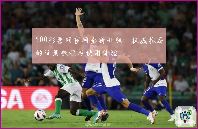 500彩票网官网全新升级：权威推荐的注册教程与使用体验