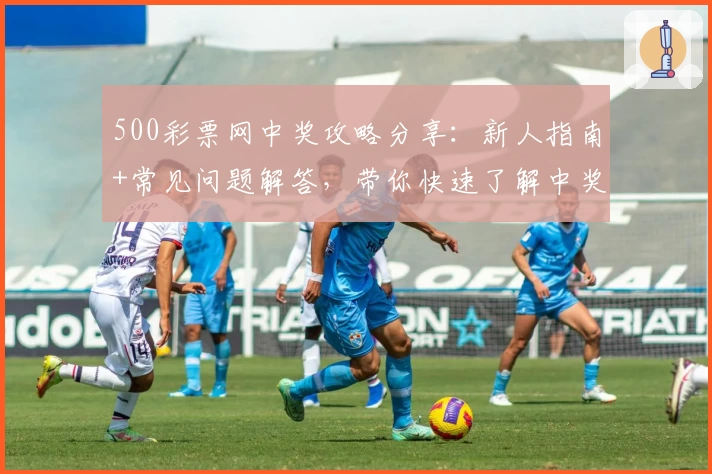 500彩票网中奖攻略分享：新人指南+常见问题解答，带你快速了解中奖流程