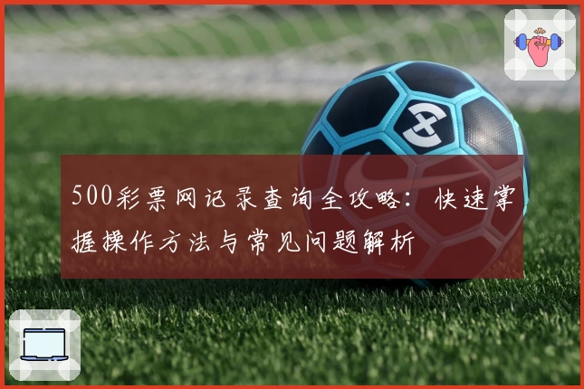 500彩票网记录查询全攻略：快速掌握操作方法与常见问题解析