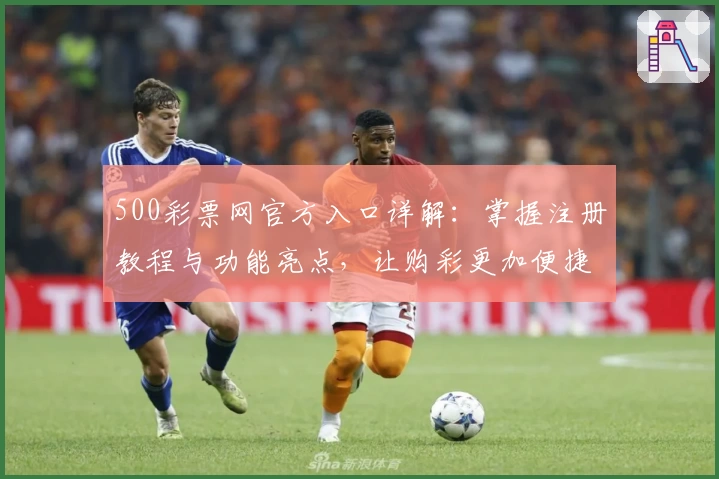500彩票网官方入口详解：掌握注册教程与功能亮点，让购彩更加便捷