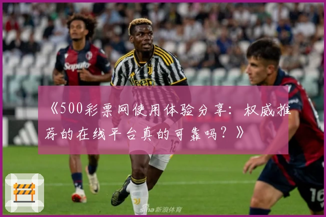 《500彩票网使用体验分享：权威推荐的在线平台真的可靠吗？》