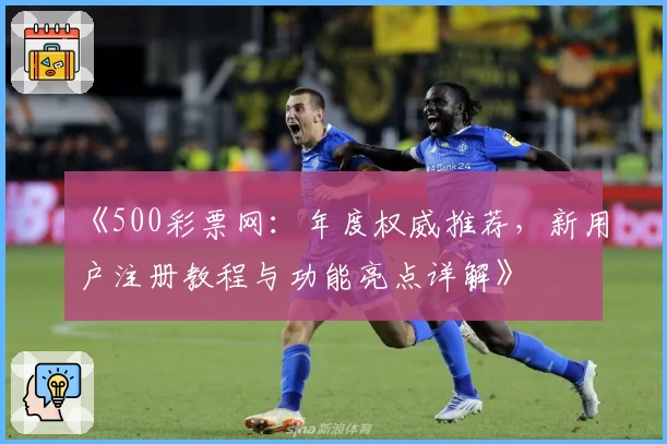 《500彩票网：年度权威推荐，新用户注册教程与功能亮点详解》