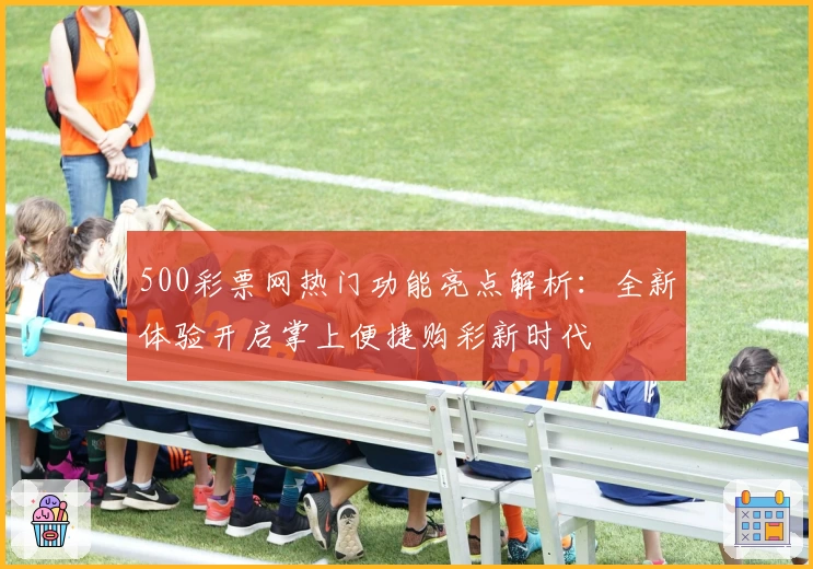 500彩票网热门功能亮点解析：全新体验开启掌上便捷购彩新时代