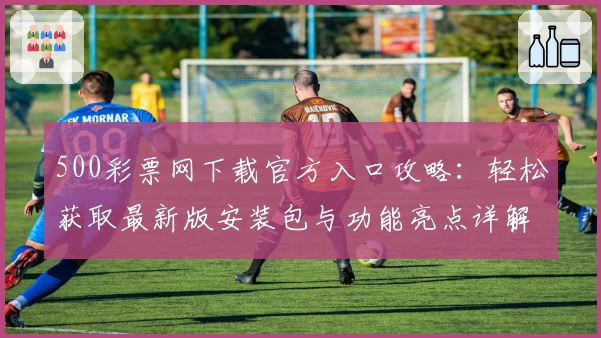 500彩票网下载官方入口攻略：轻松获取最新版安装包与功能亮点详解