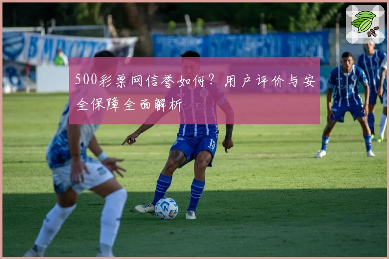 500彩票网信誉如何？用户评价与安全保障全面解析