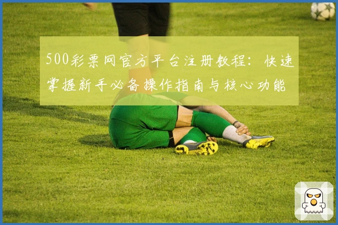 500彩票网官方平台注册教程：快速掌握新手必备操作指南与核心功能亮点