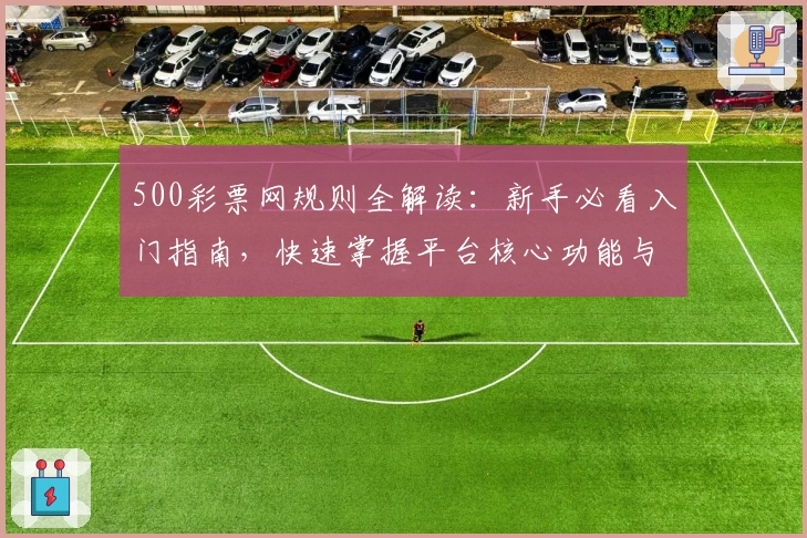500彩票网规则全解读：新手必看入门指南，快速掌握平台核心功能与使用技巧