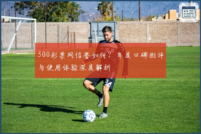 500彩票网信誉如何？年度口碑测评与使用体验深度解析