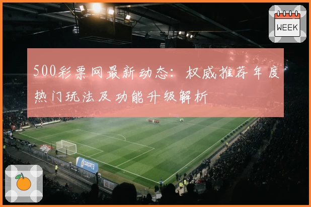 500彩票网最新动态：权威推荐年度热门玩法及功能升级解析