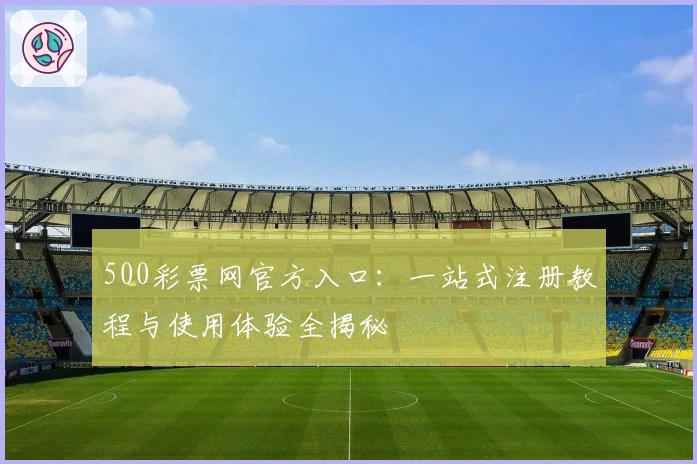 500彩票网官方入口：一站式注册教程与使用体验全揭秘