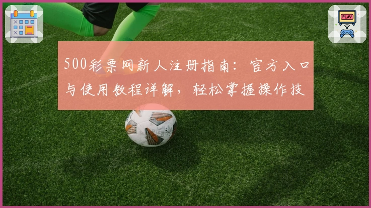 500彩票网新人注册指南：官方入口与使用教程详解，轻松掌握操作技巧