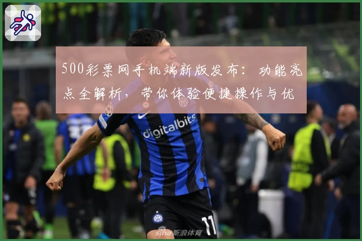 500彩票网手机端新版发布：功能亮点全解析，带你体验便捷操作与优化升级