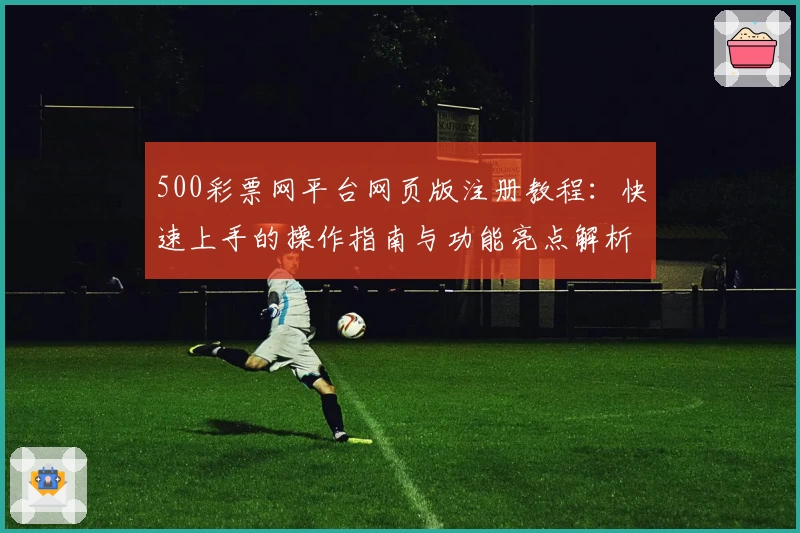 500彩票网平台网页版注册教程：快速上手的操作指南与功能亮点解析