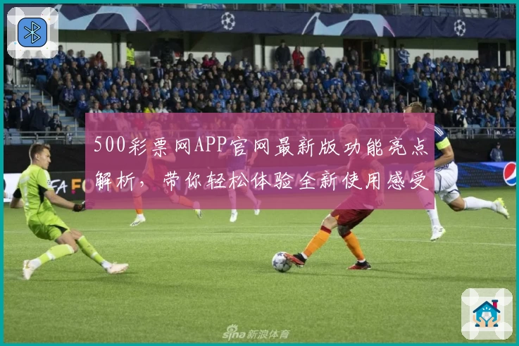 500彩票网APP官网最新版功能亮点解析，带你轻松体验全新使用感受