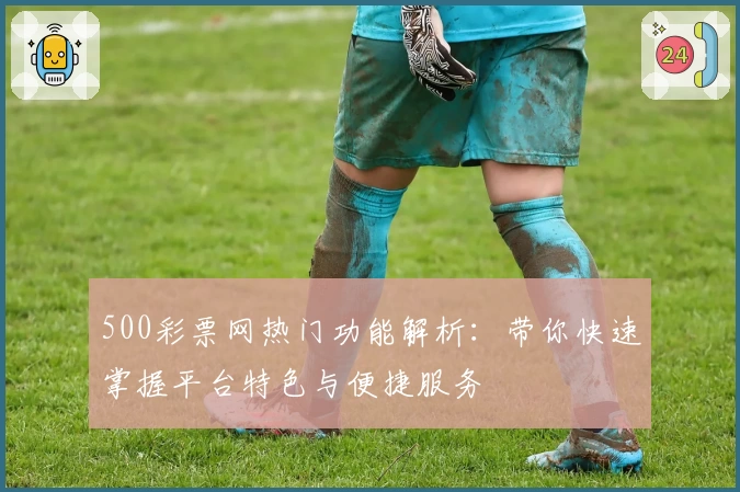 500彩票网热门功能解析：带你快速掌握平台特色与便捷服务