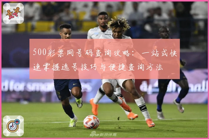 500彩票网号码查询攻略：一站式快速掌握选号技巧与便捷查询方法