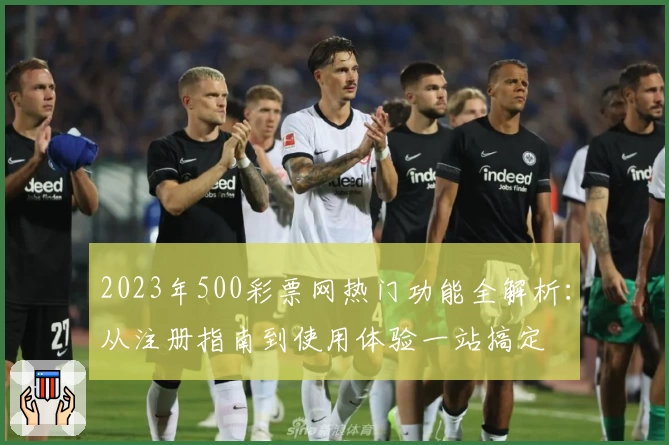 2023年500彩票网热门功能全解析：从注册指南到使用体验一站搞定