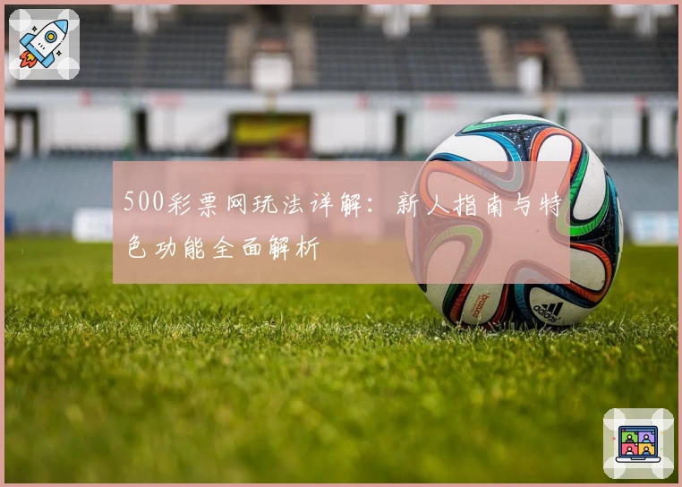 500彩票网玩法详解：新人指南与特色功能全面解析