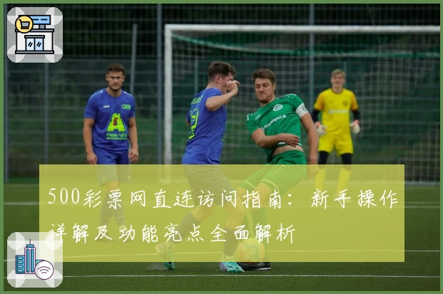500彩票网直连访问指南：新手操作详解及功能亮点全面解析