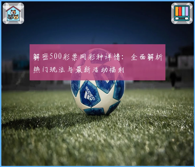解密500彩票网彩种详情：全面解析热门玩法与最新活动福利