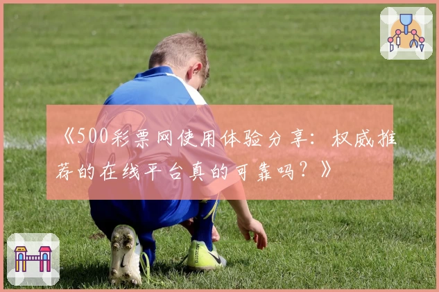 《500彩票网使用体验分享：权威推荐的在线平台真的可靠吗？》