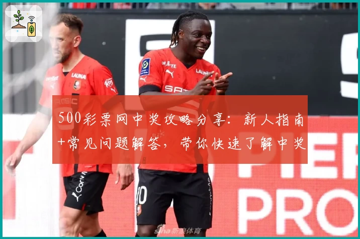 500彩票网中奖攻略分享：新人指南+常见问题解答，带你快速了解中奖流程
