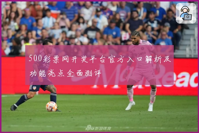 500彩票网开奖平台官方入口解析及功能亮点全面测评