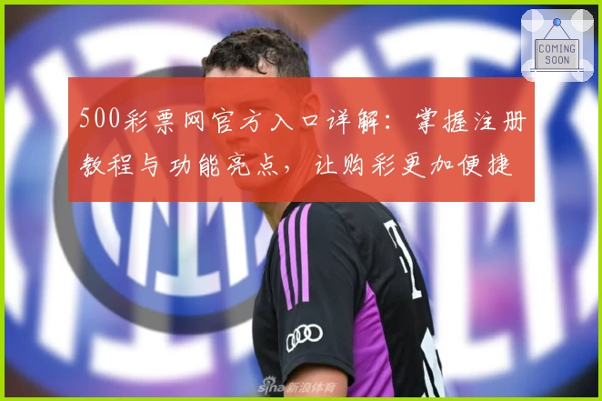 500彩票网官方入口详解：掌握注册教程与功能亮点，让购彩更加便捷