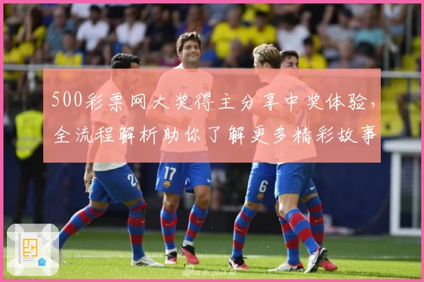 500彩票网大奖得主分享中奖体验，全流程解析助你了解更多精彩故事