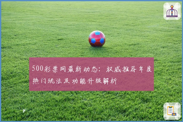 500彩票网最新动态：权威推荐年度热门玩法及功能升级解析