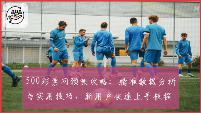 500彩票网预测攻略：精准数据分析与实用技巧，新用户快速上手教程详解