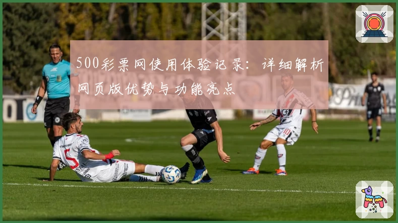 500彩票网使用体验记录：详细解析网页版优势与功能亮点