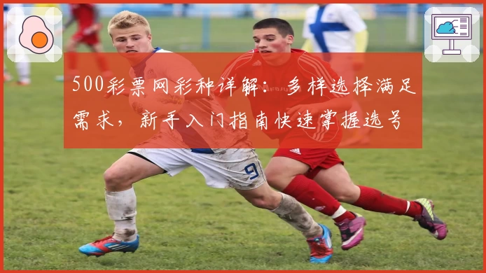 500彩票网彩种详解：多样选择满足需求，新手入门指南快速掌握选号技巧